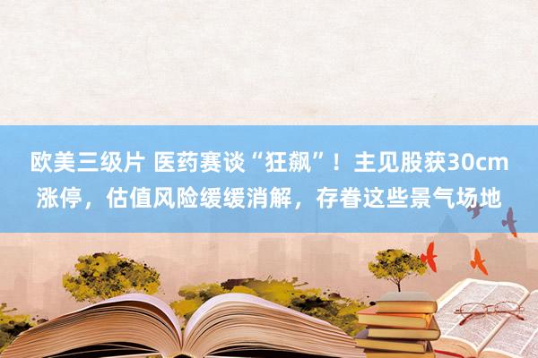 欧美三级片 医药赛谈“狂飙”！主见股获30cm涨停，估值风险缓缓消解，存眷这些景气场地