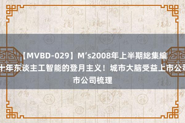 【MVBD-029】M’s2008年上半期総集編 明天十年东谈主工智能的登月主义！城市大脑受益上市公司梳理