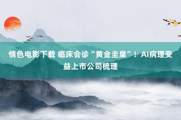 情色电影下载 临床会诊“黄金圭臬”！AI病理受益上市公司梳理