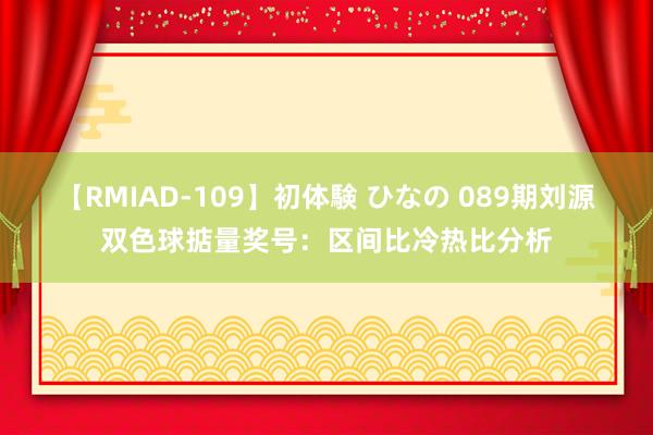【RMIAD-109】初体験 ひなの 089期刘源双色球掂量奖号：区间比冷热比分析