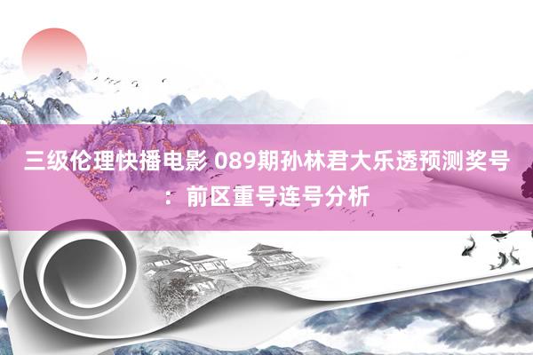 三级伦理快播电影 089期孙林君大乐透预测奖号：前区重号连号分析
