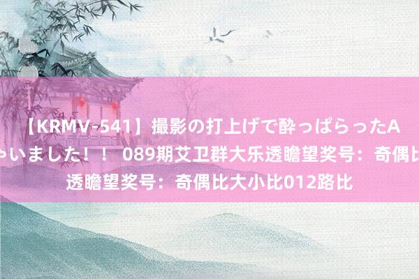 【KRMV-541】撮影の打上げで酔っぱらったAV女優をハメちゃいました！！ 089期艾卫群大乐透瞻望奖号：奇偶比大小比012路比