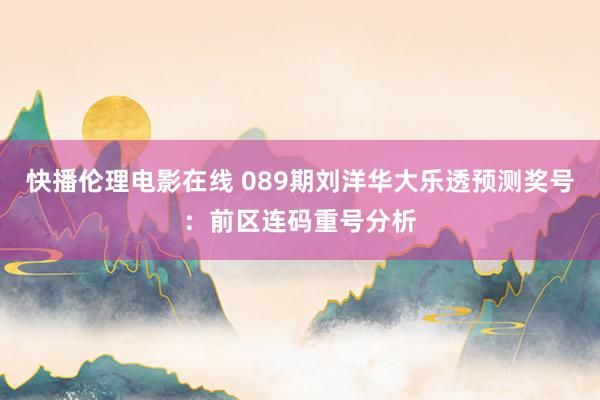 快播伦理电影在线 089期刘洋华大乐透预测奖号：前区连码重号分析
