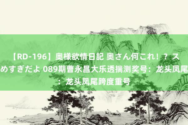 【RD-196】奥様欲情日記 奥さん何これ！？スケベ汁ためすぎだよ 089期曹永昌大乐透揣测奖号：龙头凤尾跨度重号