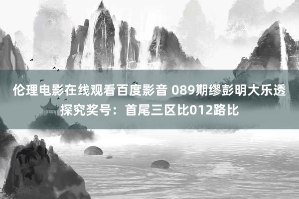 伦理电影在线观看百度影音 089期缪彭明大乐透探究奖号：首尾三区比012路比