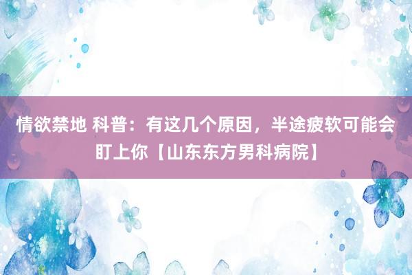 情欲禁地 科普：有这几个原因，半途疲软可能会盯上你【山东东方男科病院】