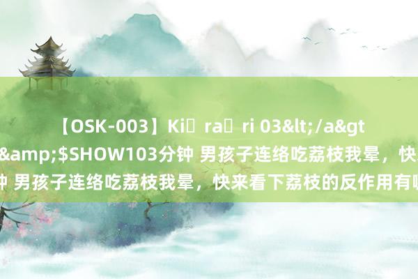 【OSK-003】Ki・ra・ri 03</a>2008-06-14プレステージ&$SHOW103分钟 男孩子连络吃荔枝我晕，快来看下荔枝的反作用有哪些？