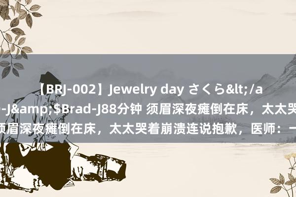 【BRJ-002】Jewelry day さくら</a>2009-09-04BRAD-J&$Brad-J88分钟 须眉深夜瘫倒在床，太太哭着崩溃连说抱歉，医师：一时模糊呀！