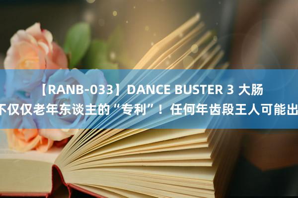 【RANB-033】DANCE BUSTER 3 大肠癌不仅仅老年东谈主的“专利”！任何年齿段王人可能出现！