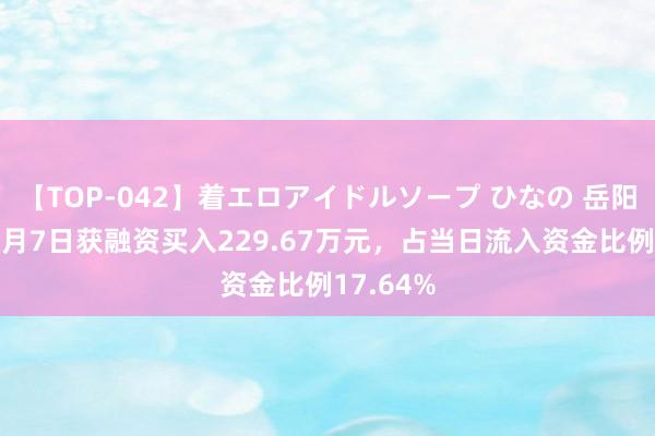 【TOP-042】着エロアイドルソープ ひなの 岳阳兴长：8月7日获融资买入229.67万元，占当日流入资金比例17.64%