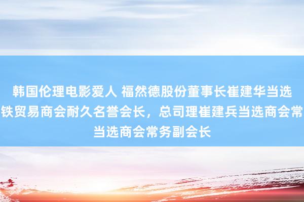 韩国伦理电影爱人 福然德股份董事长崔建华当选工商联钢铁贸易商会耐久名誉会长，总司理崔建兵当选商会常务副会长