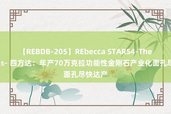 【REBDB-205】REbecca STARS4-The queens- 四方达：年产70万克拉功能性金刚石产业化面孔尽快达产