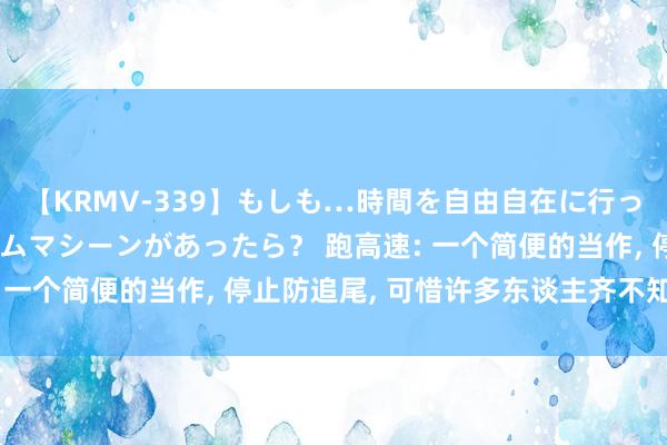 【KRMV-339】もしも…時間を自由自在に行ったり来たりできるタイムマシーンがあったら？ 跑高速: 一个简便的当作, 停止防追尾, 可惜许多东谈主齐不知谈!