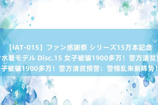 【IAT-015】ファン感謝祭 シリーズ15万本記念 これが噂の痙攣薬漬け水着モデル Disc.15 女子被骗1900多万！警方清贫预警：警惕乱来新阵势！