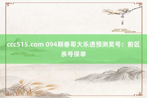 ccc515.com 094期春哥大乐透预测奖号：前区杀号保举