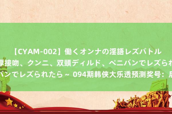 【CYAM-002】働くオンナの淫語レズバトル 2 ～もしも職場で濃厚接吻、クンニ、双頭ディルド、ペニバンでレズられたら～ 094期韩侠大乐透预测奖号：后区两码推选