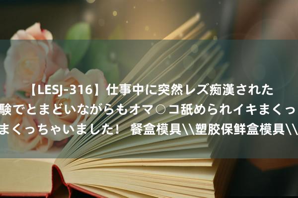 【LESJ-316】仕事中に突然レズ痴漢された私（ノンケ）初めての経験でとまどいながらもオマ○コ舐められイキまくっちゃいました！ 餐盒模具\塑胶保鲜盒模具\薄壁模具 黄岩模具