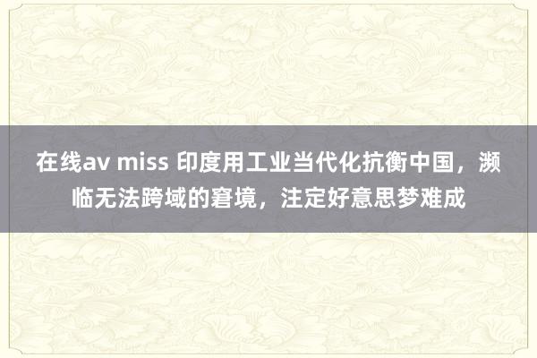 在线av miss 印度用工业当代化抗衡中国，濒临无法跨域的窘境，注定好意思梦难成