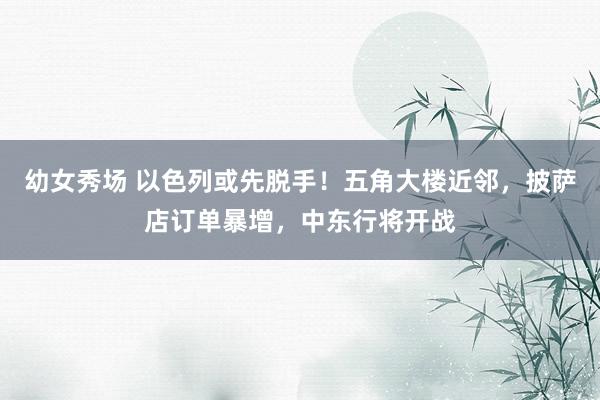 幼女秀场 以色列或先脱手！五角大楼近邻，披萨店订单暴增，中东行将开战