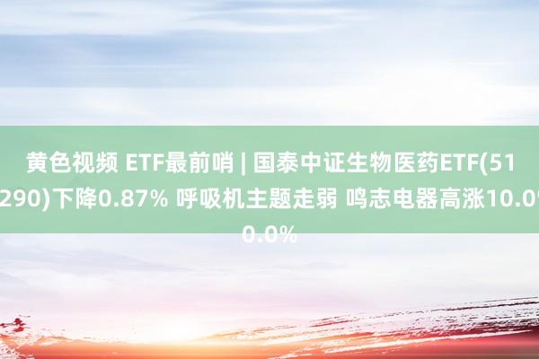 黄色视频 ETF最前哨 | 国泰中证生物医药ETF(512290)下降0.87% 呼吸机主题走弱 鸣志电器高涨10.0%