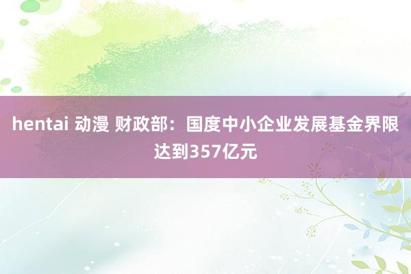 hentai 动漫 财政部：国度中小企业发展基金界限达到357亿元