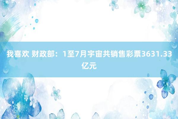 我喜欢 财政部：1至7月宇宙共销售彩票3631.33亿元
