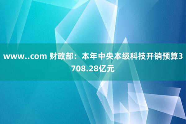 www..com 财政部：本年中央本级科技开销预算3708.28亿元