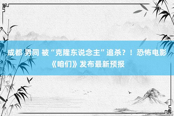 成都 男同 被“克隆东说念主”追杀？！恐怖电影《咱们》发布最新预报