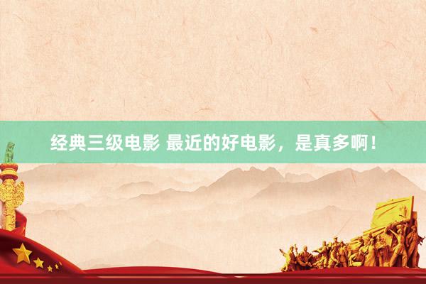 经典三级电影 最近的好电影，是真多啊！