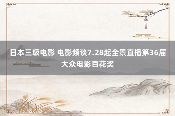 日本三级电影 电影频谈7.28起全景直播第36届大众电影百花奖