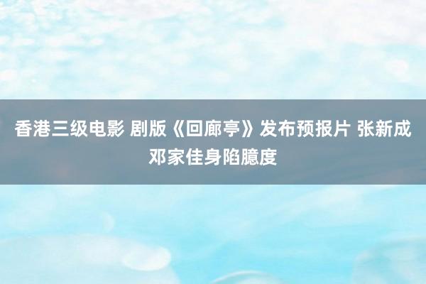 香港三级电影 剧版《回廊亭》发布预报片 张新成邓家佳身陷臆度