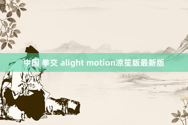 中国 拳交 alight motion凉笙版最新版