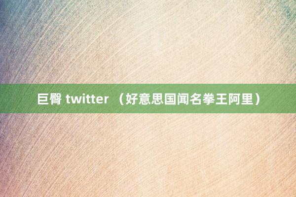 巨臀 twitter (好意思国闻名拳王阿里)