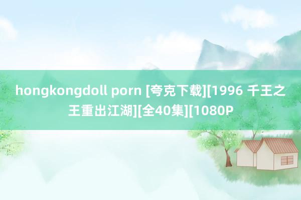 hongkongdoll porn [夸克下载][1996 千王之王重出江湖][全40集][1080P