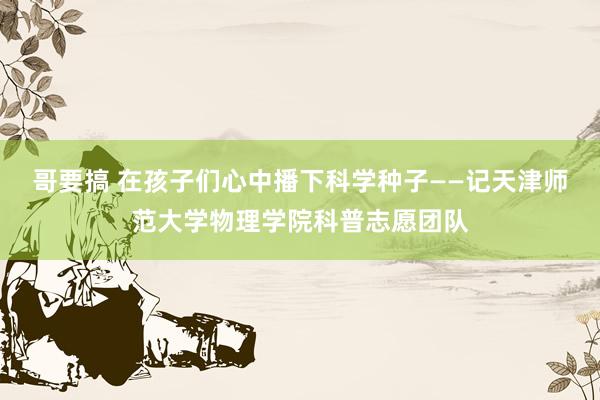 哥要搞 在孩子们心中播下科学种子——记天津师范大学物理学院科普志愿团队