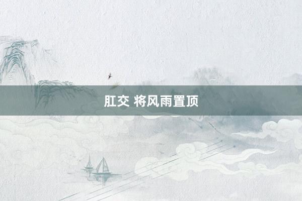 肛交 将风雨置顶