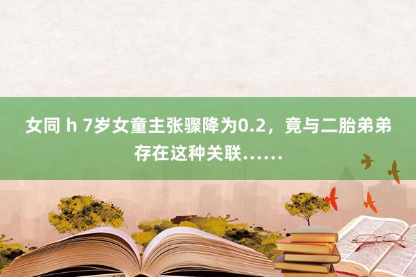 女同 h 7岁女童主张骤降为0.2，竟与二胎弟弟存在这种关联……