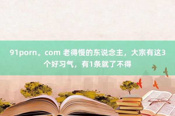 91porn。com 老得慢的东说念主，大宗有这3个好习气，有1条就了不得