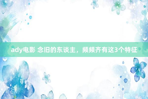 ady电影 念旧的东谈主，频频齐有这3个特征