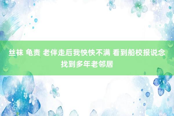 丝袜 龟责 老伴走后我怏怏不满 看到船校报说念找到多年老邻居