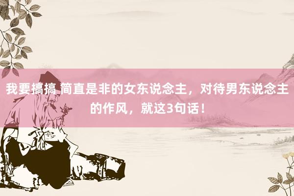我要搞搞 简直是非的女东说念主，对待男东说念主的作风，就这3句话！