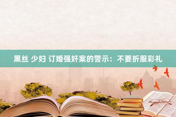 黑丝 少妇 订婚强奸案的警示：不要折服彩礼