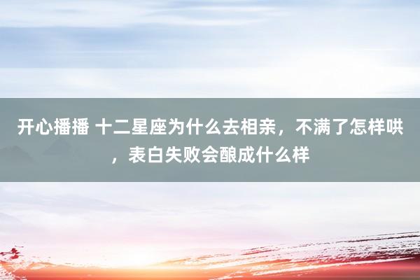 开心播播 十二星座为什么去相亲，不满了怎样哄，表白失败会酿成什么样