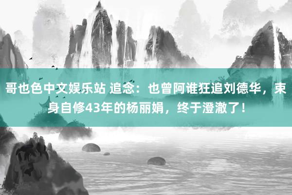 哥也色中文娱乐站 追念：也曾阿谁狂追刘德华，束身自修43年的杨丽娟，终于澄澈了！