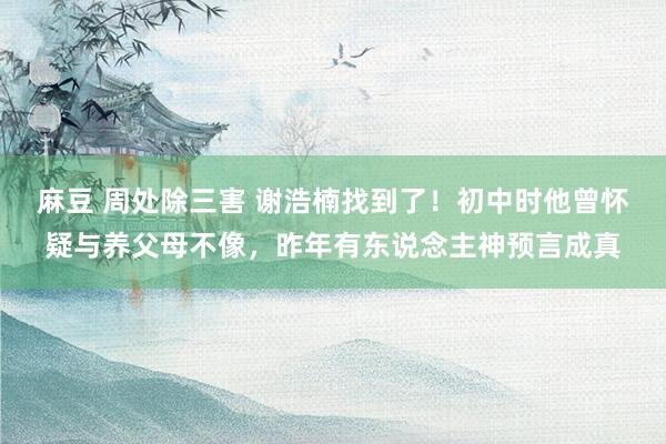 麻豆 周处除三害 谢浩楠找到了！初中时他曾怀疑与养父母不像，昨年有东说念主神预言成真