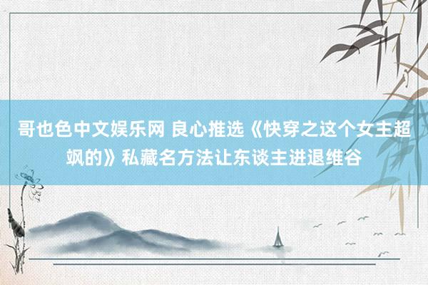 哥也色中文娱乐网 良心推选《快穿之这个女主超飒的》私藏名方法让东谈主进退维谷