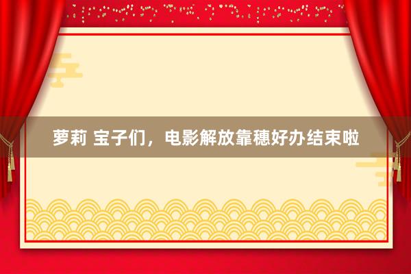 萝莉 宝子们，电影解放靠穗好办结束啦