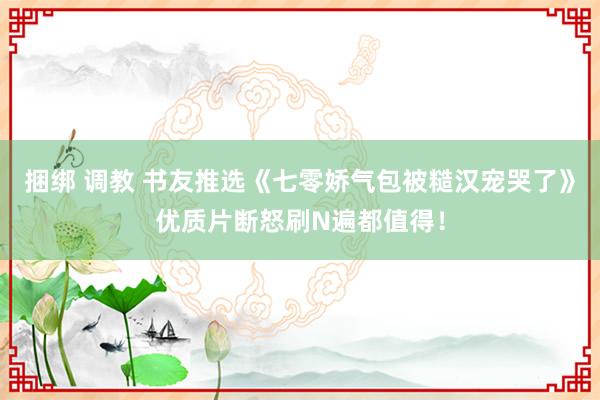 捆绑 调教 书友推选《七零娇气包被糙汉宠哭了》优质片断怒刷N遍都值得！