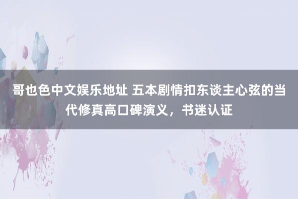 哥也色中文娱乐地址 五本剧情扣东谈主心弦的当代修真高口碑演义，书迷认证