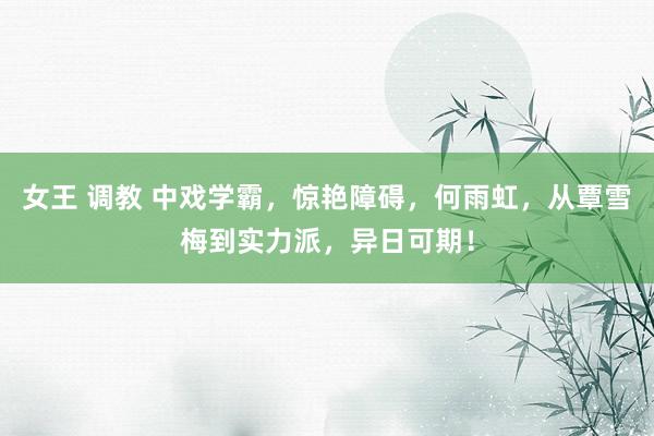 女王 调教 中戏学霸，惊艳障碍，何雨虹，从覃雪梅到实力派，异日可期！